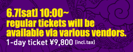 6.7[sat] 10:00~ regular tickets will be available via various vendors.
